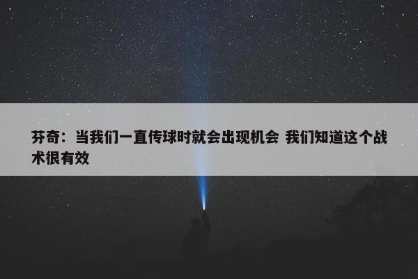 芬奇：当我们一直传球时就会出现机会 我们知道这个战术很有效