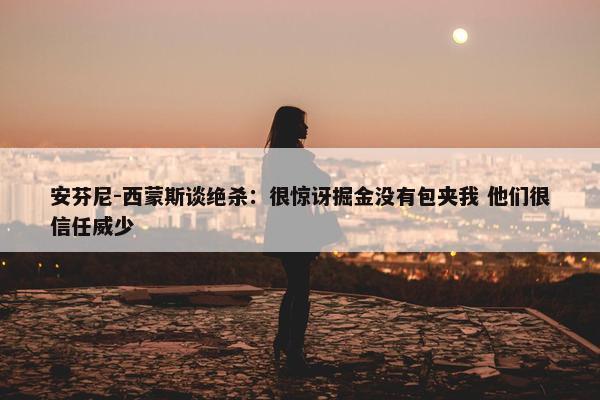 安芬尼-西蒙斯谈绝杀：很惊讶掘金没有包夹我 他们很信任威少