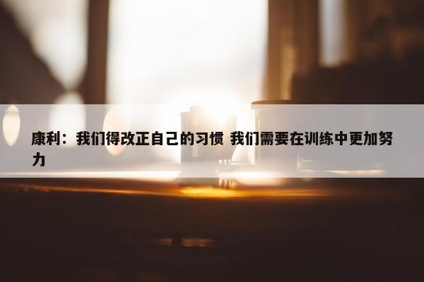 康利：我们得改正自己的习惯 我们需要在训练中更加努力