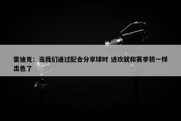 雷迪克：当我们通过配合分享球时 进攻就和赛季初一样出色了