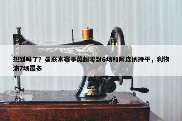 想到吗了？曼联本赛季英超零封6场和阿森纳持平，利物浦7场最多