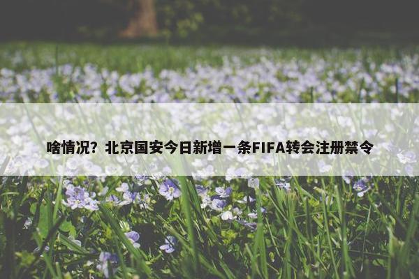 啥情况？北京国安今日新增一条FIFA转会注册禁令