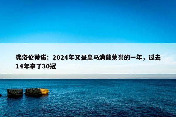 弗洛伦蒂诺：2024年又是皇马满载荣誉的一年，过去14年拿了30冠