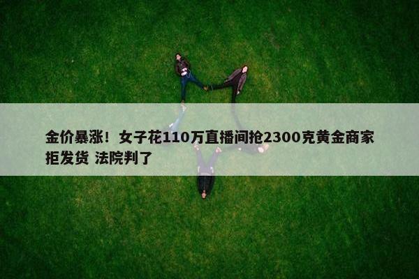 金价暴涨！女子花110万直播间抢2300克黄金商家拒发货 法院判了