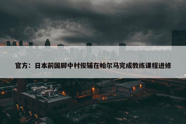 官方：日本前国脚中村俊辅在帕尔马完成教练课程进修