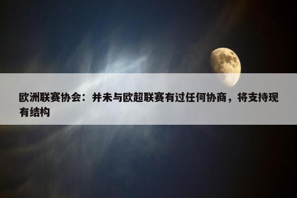 欧洲联赛协会：并未与欧超联赛有过任何协商，将支持现有结构