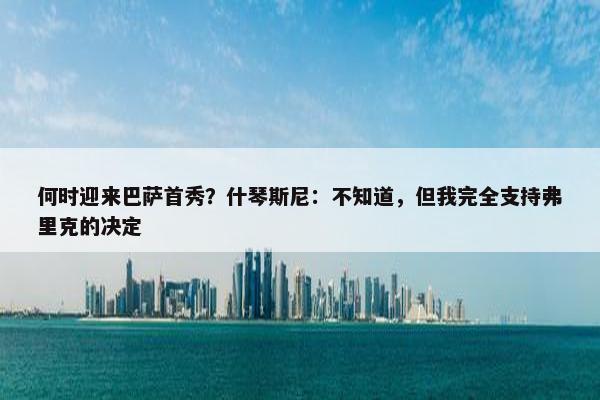 何时迎来巴萨首秀？什琴斯尼：不知道，但我完全支持弗里克的决定