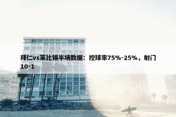 拜仁vs莱比锡半场数据：控球率75%-25%，射门10-1