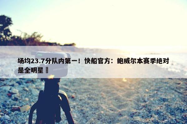 场均23.7分队内第一！快船官方：鲍威尔本赛季绝对是全明星️