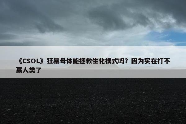 《CSOL》狂暴母体能拯救生化模式吗？因为实在打不赢人类了