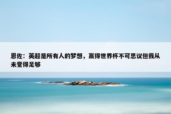 恩佐：英超是所有人的梦想，赢得世界杯不可思议但我从未觉得足够