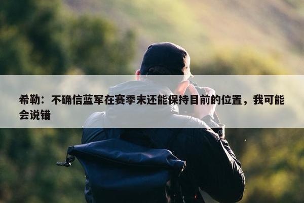 希勒：不确信蓝军在赛季末还能保持目前的位置，我可能会说错