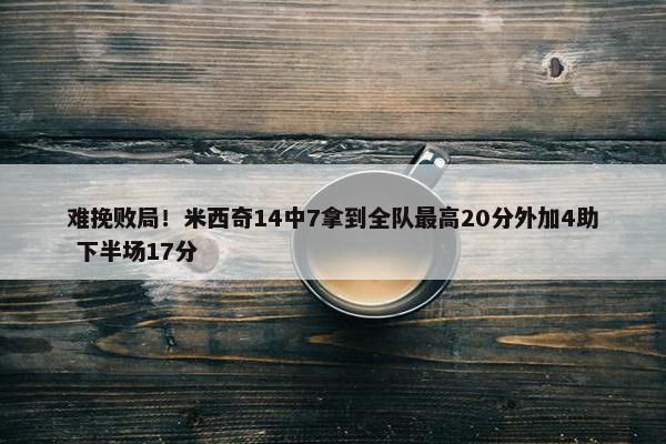 难挽败局！米西奇14中7拿到全队最高20分外加4助 下半场17分