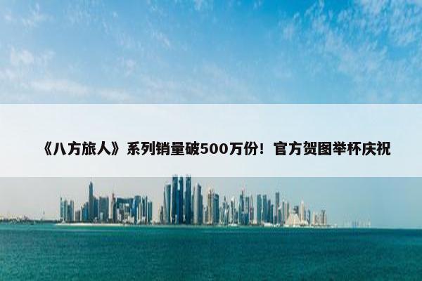 《八方旅人》系列销量破500万份！官方贺图举杯庆祝