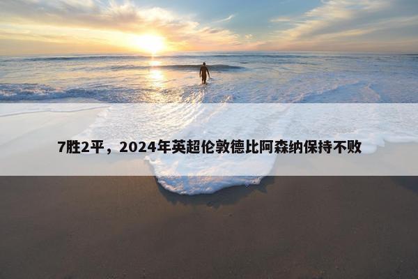 7胜2平，2024年英超伦敦德比阿森纳保持不败