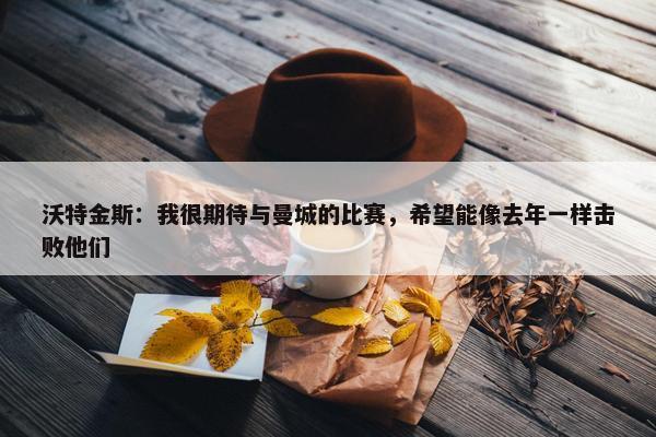 沃特金斯：我很期待与曼城的比赛，希望能像去年一样击败他们