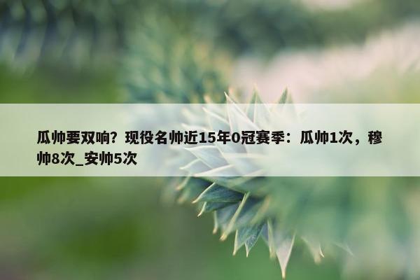 瓜帅要双响？现役名帅近15年0冠赛季：瓜帅1次，穆帅8次_安帅5次