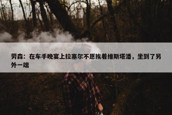 劳森：在车手晚宴上拉塞尔不愿挨着维斯塔潘，坐到了另外一端