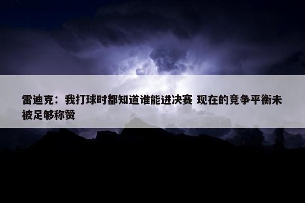 雷迪克：我打球时都知道谁能进决赛 现在的竞争平衡未被足够称赞