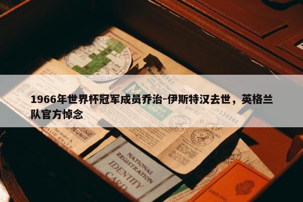 1966年世界杯冠军成员乔治-伊斯特汉去世，英格兰队官方悼念