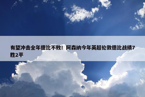 有望冲击全年德比不败！阿森纳今年英超伦敦德比战绩7胜2平