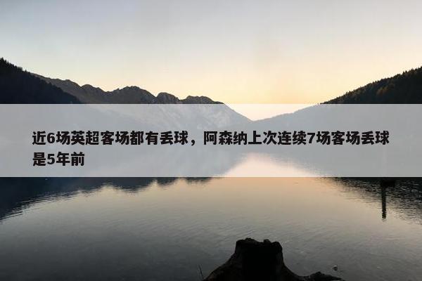 近6场英超客场都有丢球，阿森纳上次连续7场客场丢球是5年前