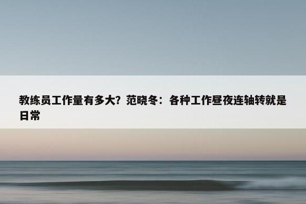 教练员工作量有多大？范晓冬：各种工作昼夜连轴转就是日常