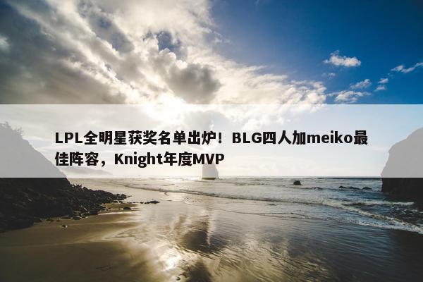 LPL全明星获奖名单出炉！BLG四人加meiko最佳阵容，Knight年度MVP