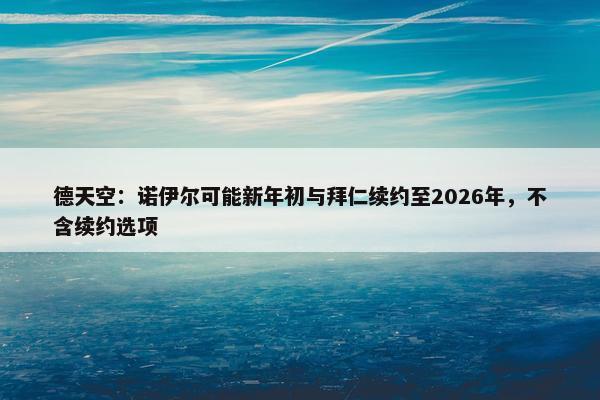 德天空：诺伊尔可能新年初与拜仁续约至2026年，不含续约选项