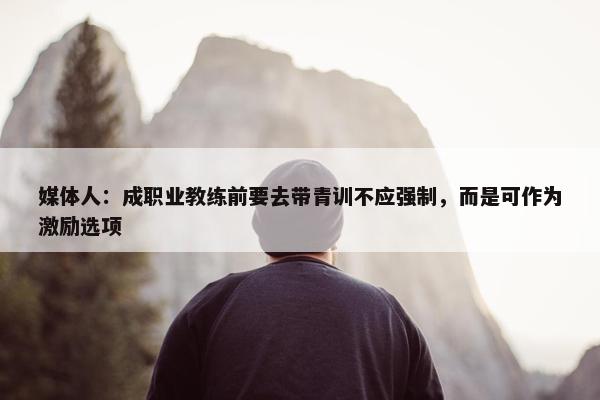 媒体人：成职业教练前要去带青训不应强制，而是可作为激励选项