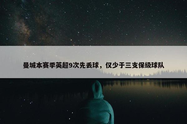 曼城本赛季英超9次先丢球，仅少于三支保级球队