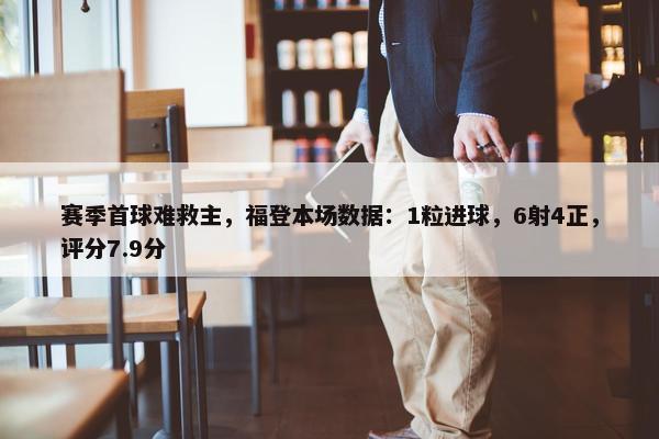 赛季首球难救主，福登本场数据：1粒进球，6射4正，评分7.9分