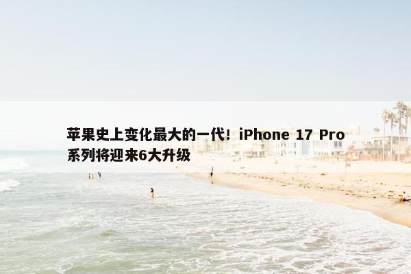 苹果史上变化最大的一代！iPhone 17 Pro系列将迎来6大升级