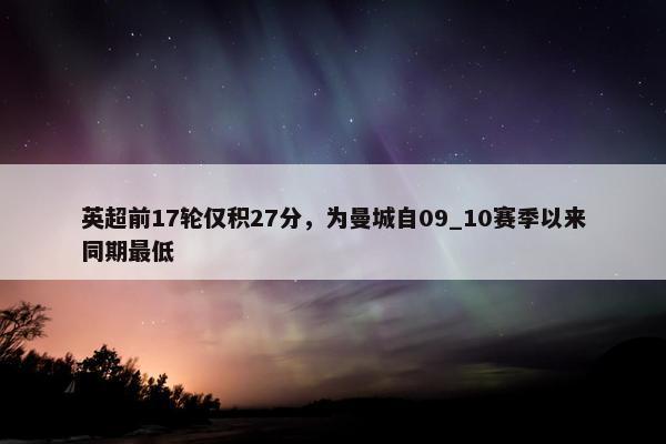 英超前17轮仅积27分，为曼城自09_10赛季以来同期最低