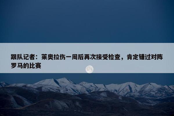 跟队记者：莱奥拉伤一周后再次接受检查，肯定错过对阵罗马的比赛