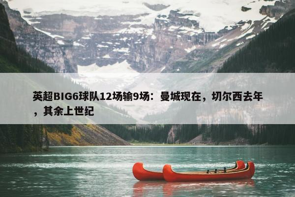 英超BIG6球队12场输9场：曼城现在，切尔西去年，其余上世纪