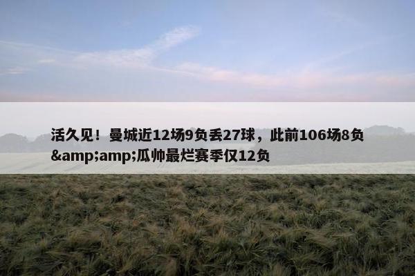 活久见！曼城近12场9负丢27球，此前106场8负&amp;瓜帅最烂赛季仅12负