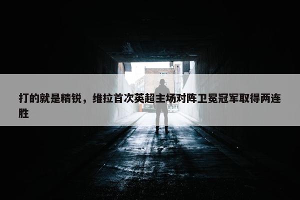 打的就是精锐，维拉首次英超主场对阵卫冕冠军取得两连胜