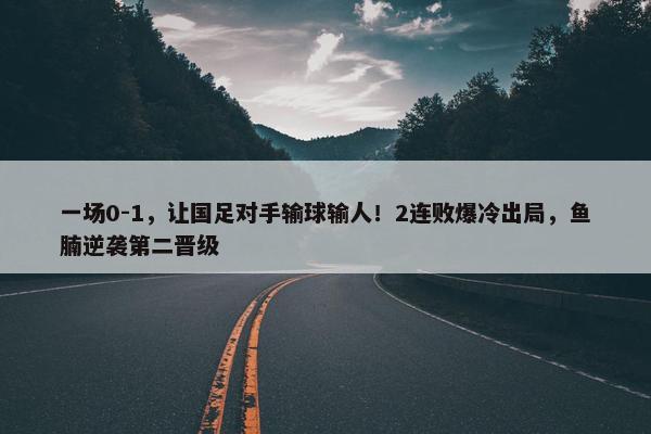 一场0-1，让国足对手输球输人！2连败爆冷出局，鱼腩逆袭第二晋级