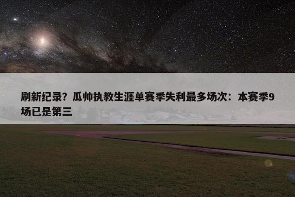 刷新纪录？瓜帅执教生涯单赛季失利最多场次：本赛季9场已是第三