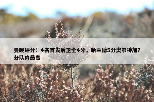 曼晚评分：4名首发后卫全4分，哈兰德5分奥尔特加7分队内最高