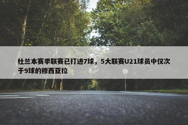 杜兰本赛季联赛已打进7球，5大联赛U21球员中仅次于9球的穆西亚拉