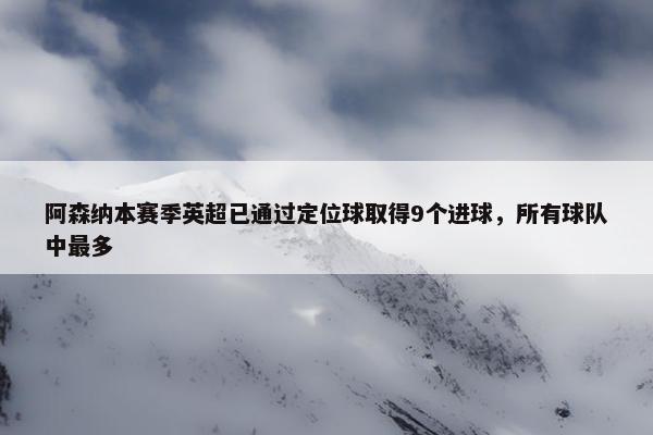 阿森纳本赛季英超已通过定位球取得9个进球，所有球队中最多