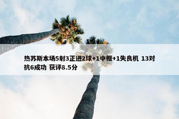 热苏斯本场5射3正进2球+1中框+1失良机 13对抗6成功 获评8.5分