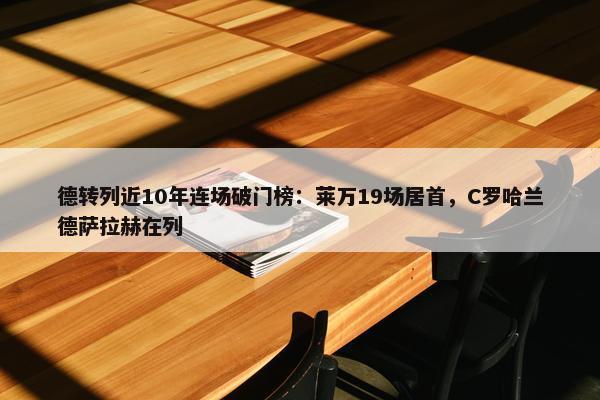 德转列近10年连场破门榜：莱万19场居首，C罗哈兰德萨拉赫在列