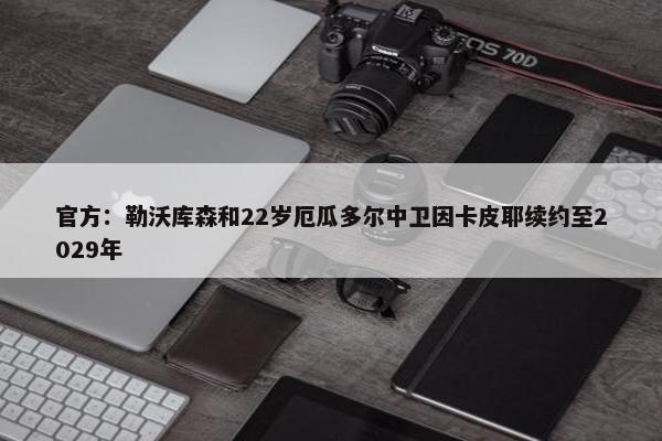 官方：勒沃库森和22岁厄瓜多尔中卫因卡皮耶续约至2029年