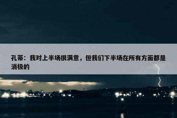 孔蒂：我对上半场很满意，但我们下半场在所有方面都是消极的