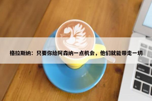 格拉斯纳：只要你给阿森纳一点机会，他们就能带走一切