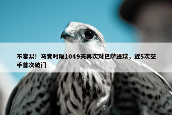 不容易！马竞时隔1049天再次对巴萨进球，近5次交手首次破门