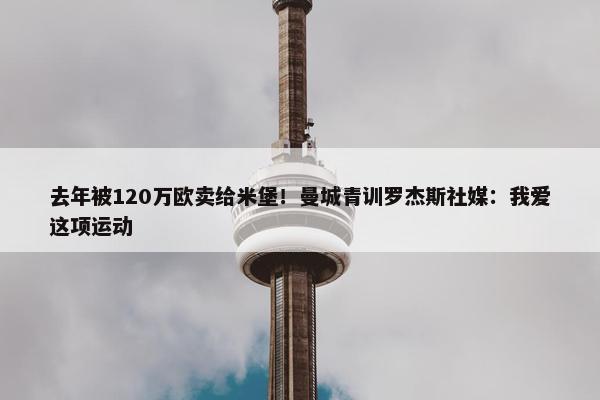 去年被120万欧卖给米堡！曼城青训罗杰斯社媒：我爱这项运动